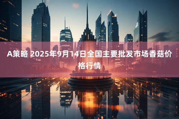 A策略 2025年9月14日全国主要批发市场香菇价格行情