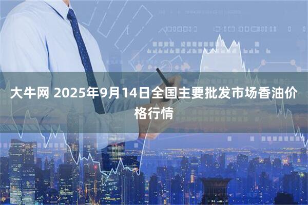 大牛网 2025年9月14日全国主要批发市场香油价格行情