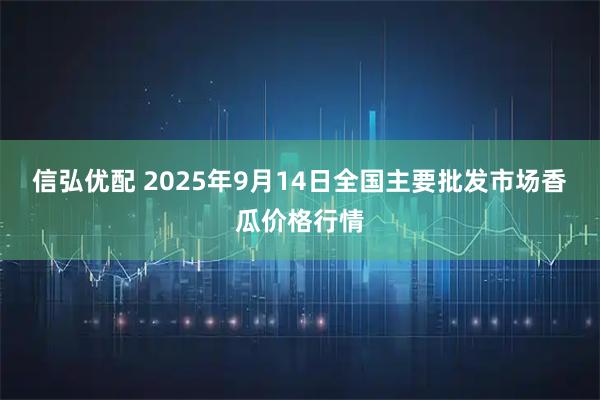 信弘优配 2025年9月14日全国主要批发市场香瓜价格行情