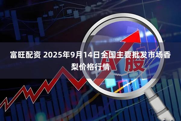 富旺配资 2025年9月14日全国主要批发市场香梨价格行情