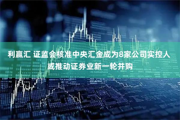 利赢汇 证监会核准中央汇金成为8家公司实控人 或推动证券业新一轮并购