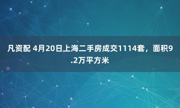 凡资配 4月20日上海二手房成交1114套，面积9.2万平方米