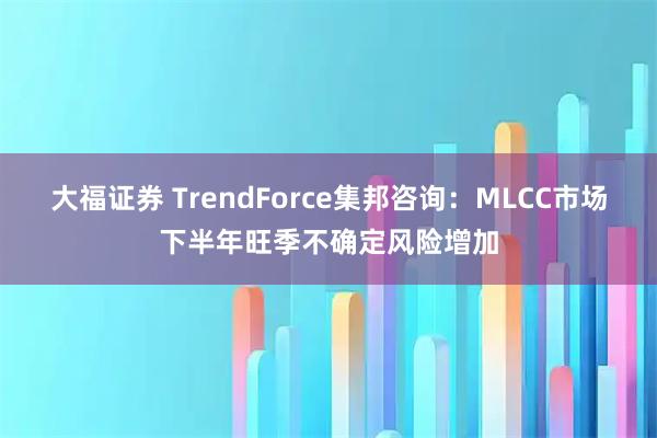 大福证券 TrendForce集邦咨询：MLCC市场下半年旺季不确定风险增加