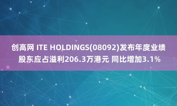创高网 ITE HOLDINGS(08092)发布年度业绩 股东应占溢利206.3万港元 同比增加3.1%