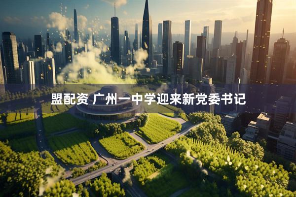 盟配资 广州一中学迎来新党委书记