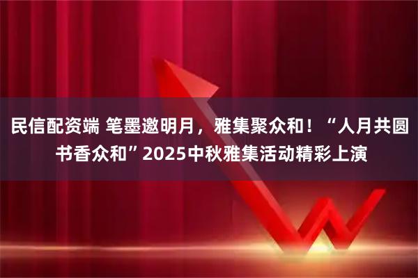 民信配资端 笔墨邀明月，雅集聚众和！“人月共圆 书香众和”2025中秋雅集活动精彩上演