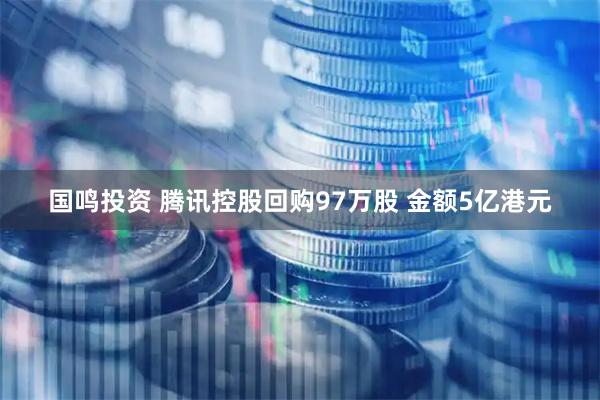 国鸣投资 腾讯控股回购97万股 金额5亿港元