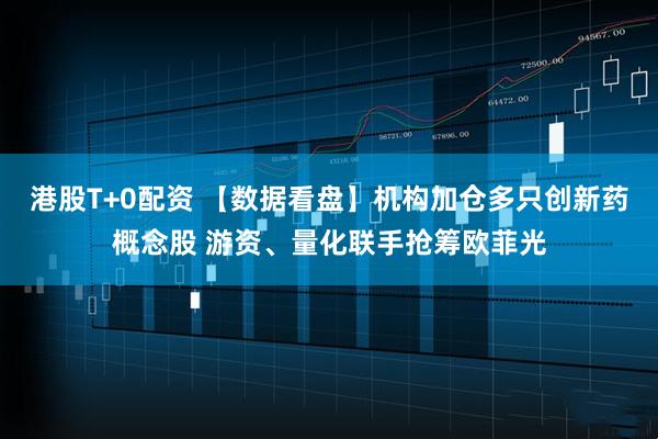 港股T+0配资 【数据看盘】机构加仓多只创新药概念股 游资、量化联手抢筹欧菲光