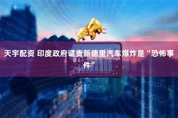 天宇配资 印度政府谴责新德里汽车爆炸是“恐怖事件”