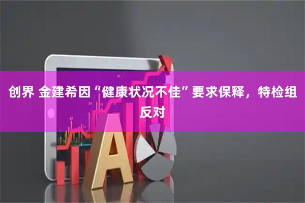 创界 金建希因“健康状况不佳”要求保释，特检组反对