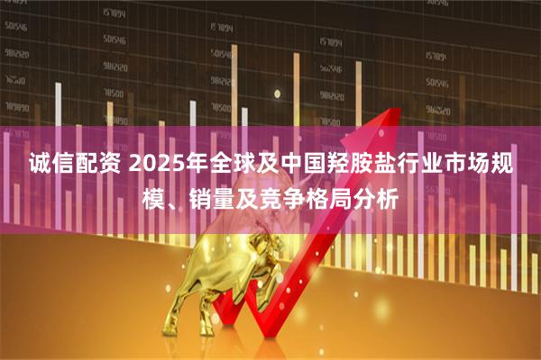 诚信配资 2025年全球及中国羟胺盐行业市场规模、销量及竞争格局分析