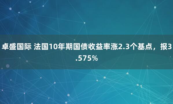 卓盛国际 法国10年期国债收益率涨2.3个基点，报3.575%