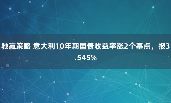 驰赢策略 意大利10年期国债收益率涨2个基点，报3.545%
