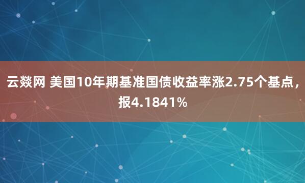 云燚网 美国10年期基准国债收益率涨2.75个基点，报4.1841%