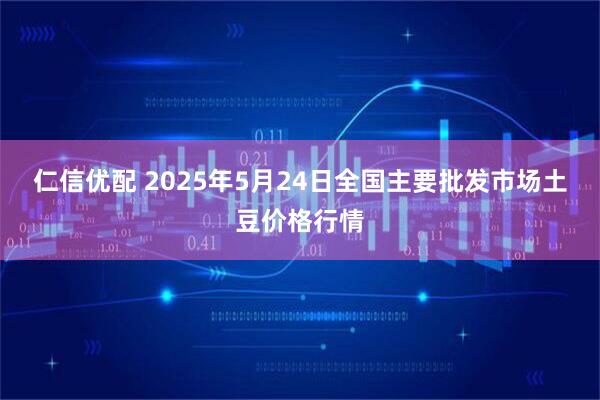 仁信优配 2025年5月24日全国主要批发市场土豆价格行情