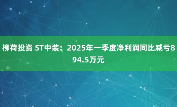 柳荷投资 ST中装：2025年一季度净利润同比减亏894.5万元