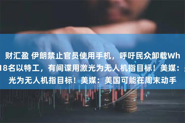 财汇盈 伊朗禁止官员使用手机，呼吁民众卸载WhatsApp！伊方逮捕18名以特工，有间谍用激光为无人机指目标！美媒：美国可能在周末动手