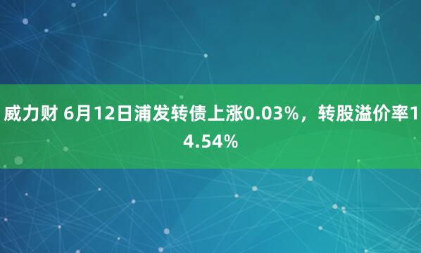 威力财 6月12日浦发转债上涨0.03%，转股溢价率14.54%