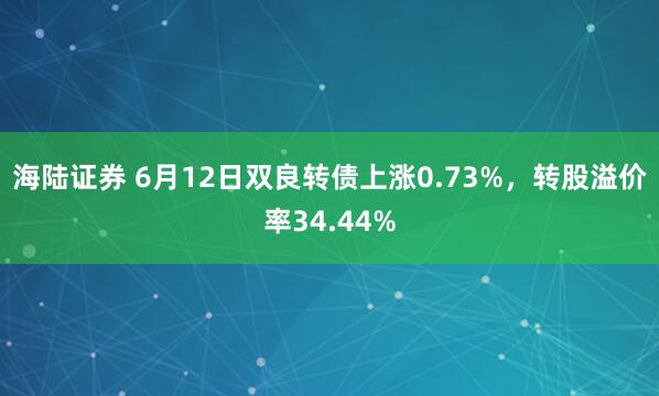 海陆证券 6月12日双良转债上涨0.73%，转股溢价率34.44%