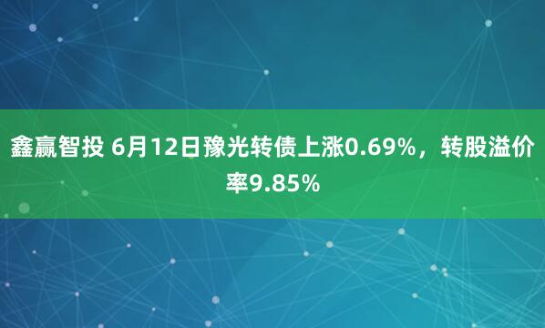 鑫赢智投 6月12日豫光转债上涨0.69%，转股溢价率9.85%