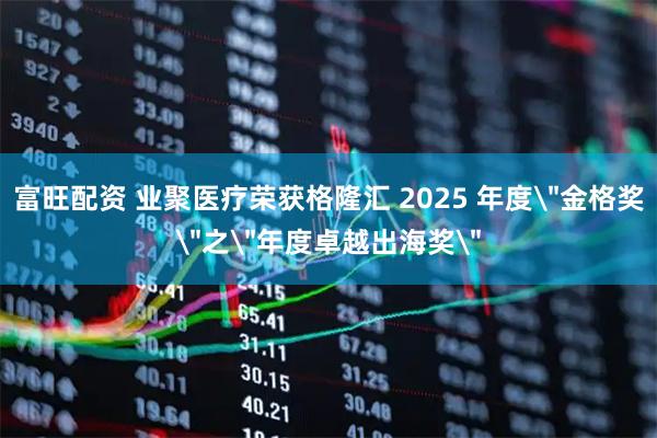 富旺配资 业聚医疗荣获格隆汇 2025 年度＂金格奖＂之＂年度卓越出海奖＂