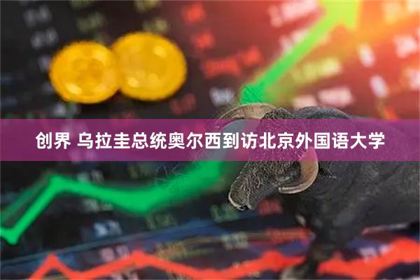 创界 乌拉圭总统奥尔西到访北京外国语大学
