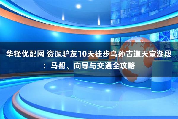 华锋优配网 资深驴友10天徒步乌孙古道天堂湖段：马帮、向导与交通全攻略