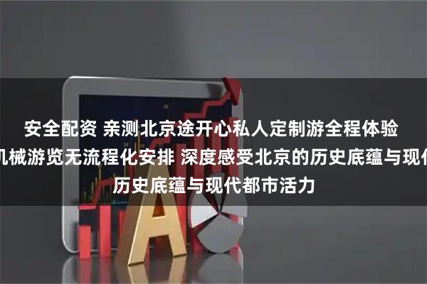 安全配资 亲测北京途开心私人定制游全程体验 无打卡式机械游览无流程化安排 深度感受北京的历史底蕴与现代都市活力