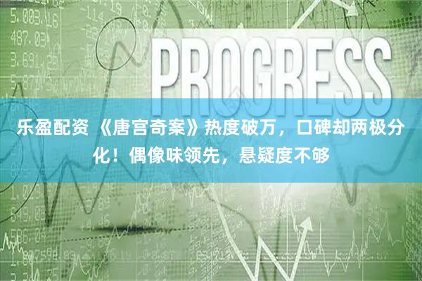 乐盈配资 《唐宫奇案》热度破万，口碑却两极分化！偶像味领先，悬疑度不够