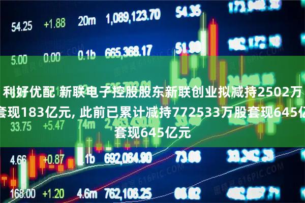 利好优配 新联电子控股股东新联创业拟减持2502万股套现183亿元, 此前已累计减持772533万股套现645亿元