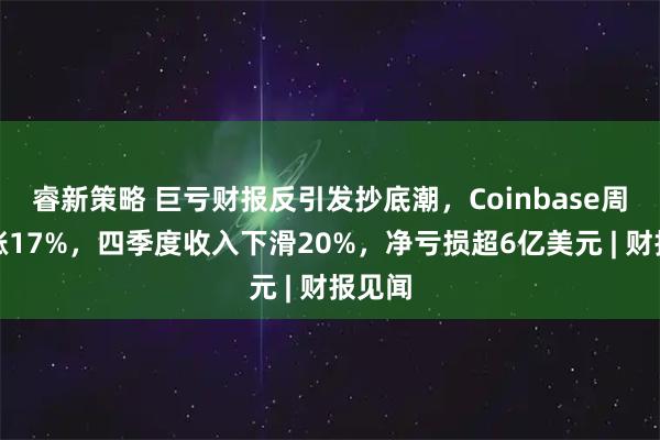 睿新策略 巨亏财报反引发抄底潮，Coinbase周五暴涨17%，四季度收入下滑20%，净亏损超6亿美元 | 财报见闻