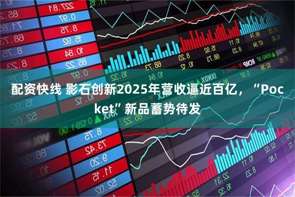 配资快线 影石创新2025年营收逼近百亿，“Pocket”新品蓄势待发