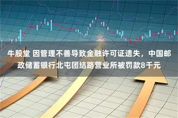 牛股堂 因管理不善导致金融许可证遗失，中国邮政储蓄银行北屯团结路营业所被罚款8千元