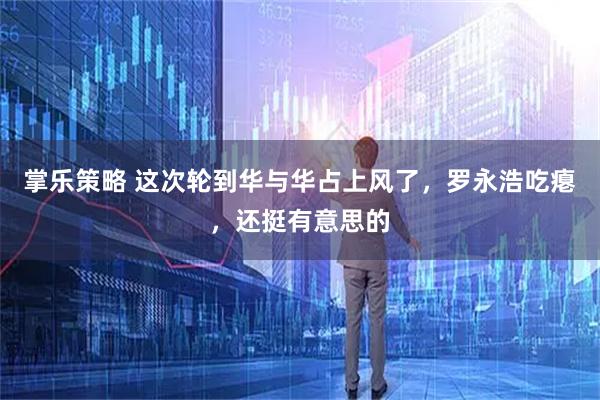 掌乐策略 这次轮到华与华占上风了，罗永浩吃瘪，还挺有意思的