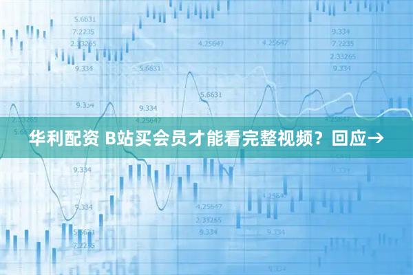 华利配资 B站买会员才能看完整视频？回应→