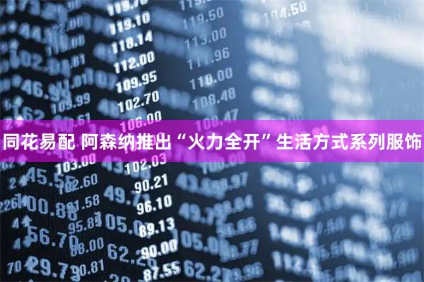 同花易配 阿森纳推出“火力全开”生活方式系列服饰